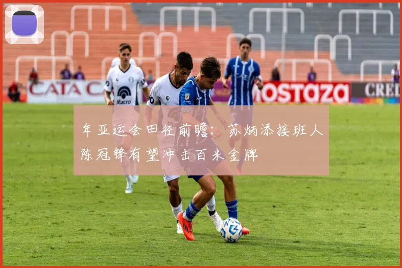 年亚运会田径前瞻：苏炳添接班人陈冠锋有望冲击百米金牌