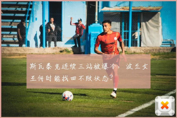 斯瓦泰克连续三站被爆冷，波兰女王何时能找回不败状态？