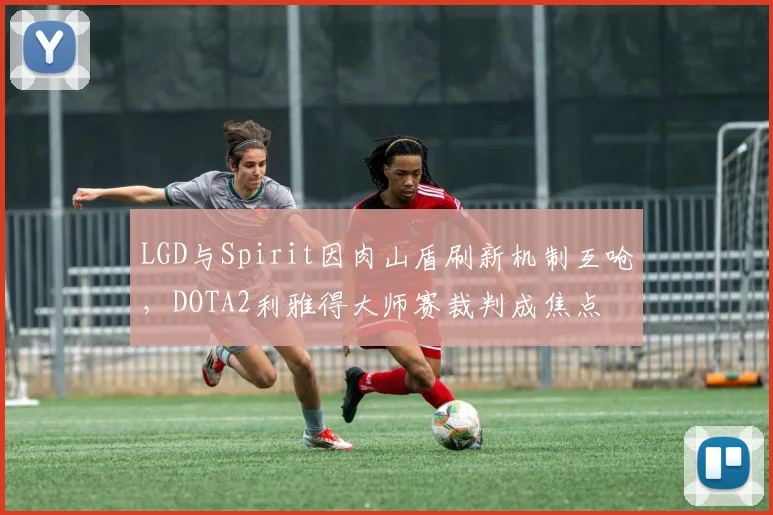 LGD与Spirit因肉山盾刷新机制互呛，DOTA2利雅得大师赛裁判成焦点