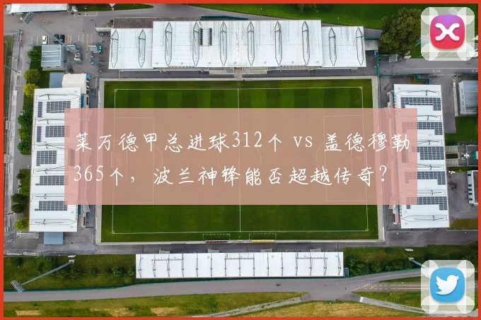 莱万德甲总进球312个 vs 盖德穆勒365个，波兰神锋能否超越传奇？