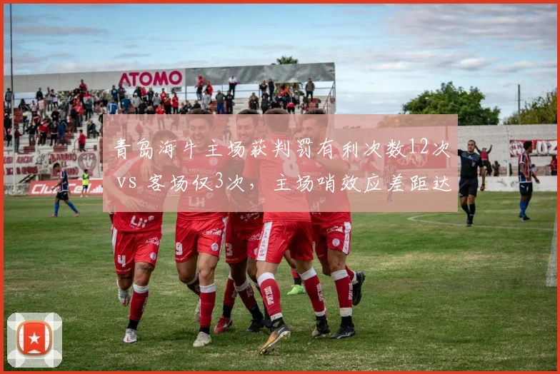 青岛海牛主场获判罚有利次数12次 vs 客场仅3次，主场哨效应差距达4倍