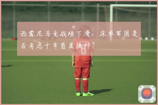 西蒙尼马竞战绩下滑，床单军团是否考虑十年首度换帅？